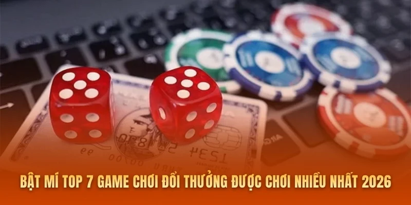 Bật Mí Top 7 Game Chơi Đổi Thưởng Được Chơi Nhiều Nhất 2026