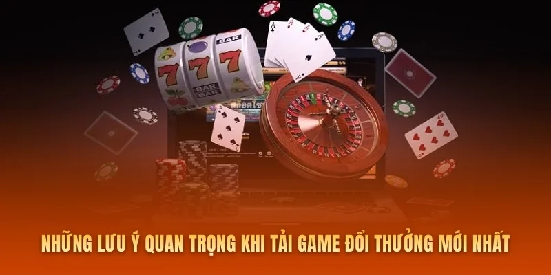 Những lưu ý quan trọng khi tải game đổi thưởng mới nhất